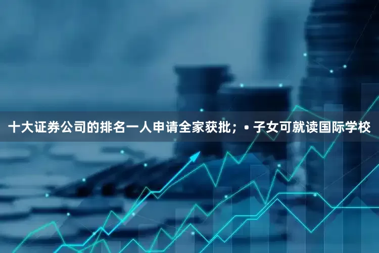 十大证券公司的排名一人申请全家获批；• 子女可就读国际学校