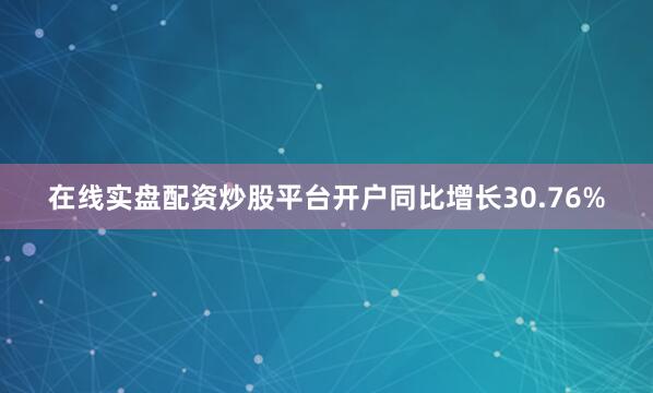 在线实盘配资炒股平台开户同比增长30.76%