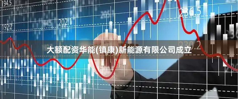 大额配资华能(镇康)新能源有限公司成立
