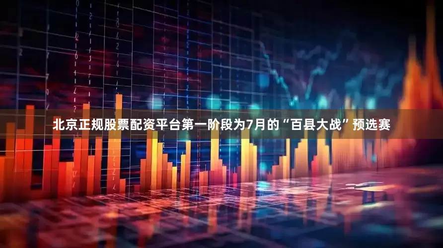北京正规股票配资平台第一阶段为7月的“百县大战”预选赛