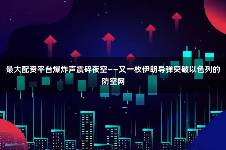 最大配资平台爆炸声震碎夜空——又一枚伊朗导弹突破以色列的防空网