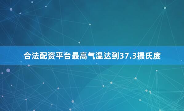 合法配资平台最高气温达到37.3摄氏度