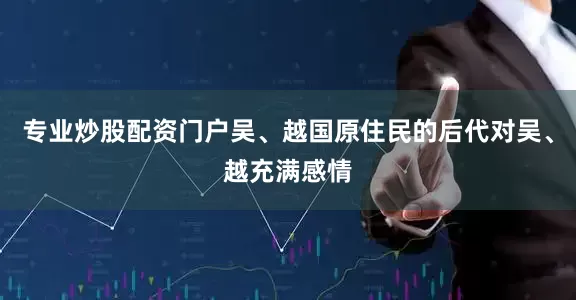 专业炒股配资门户吴、越国原住民的后代对吴、越充满感情