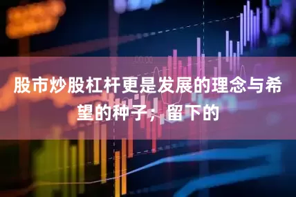 股市炒股杠杆更是发展的理念与希望的种子；留下的