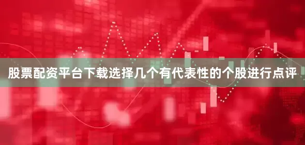 股票配资平台下载选择几个有代表性的个股进行点评