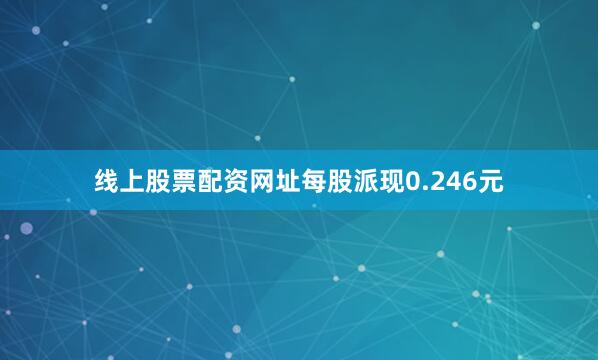 线上股票配资网址每股派现0.246元