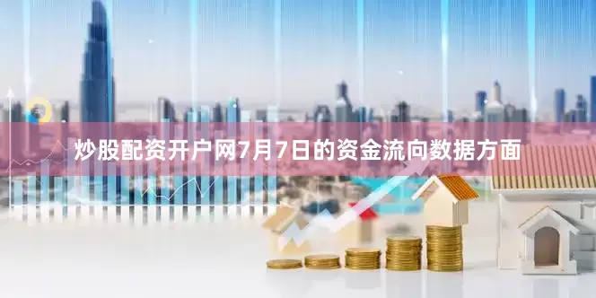 炒股配资开户网7月7日的资金流向数据方面