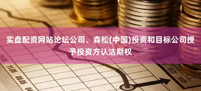 实盘配资网站论坛公司、森松(中国)投资和目标公司授予投资方认沽期权