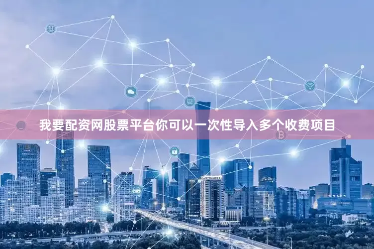 我要配资网股票平台你可以一次性导入多个收费项目