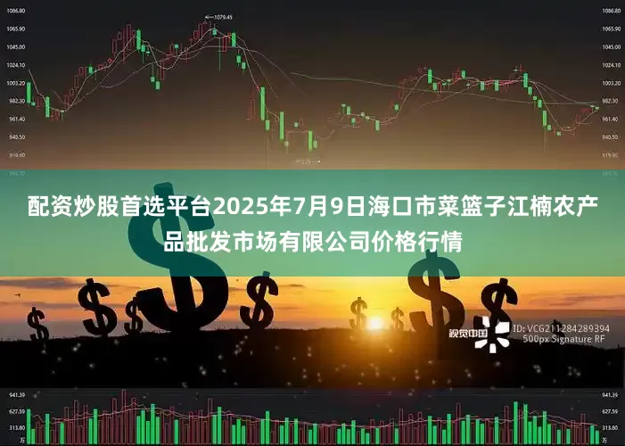 配资炒股首选平台2025年7月9日海口市菜篮子江楠农产品批发市场有限公司价格行情