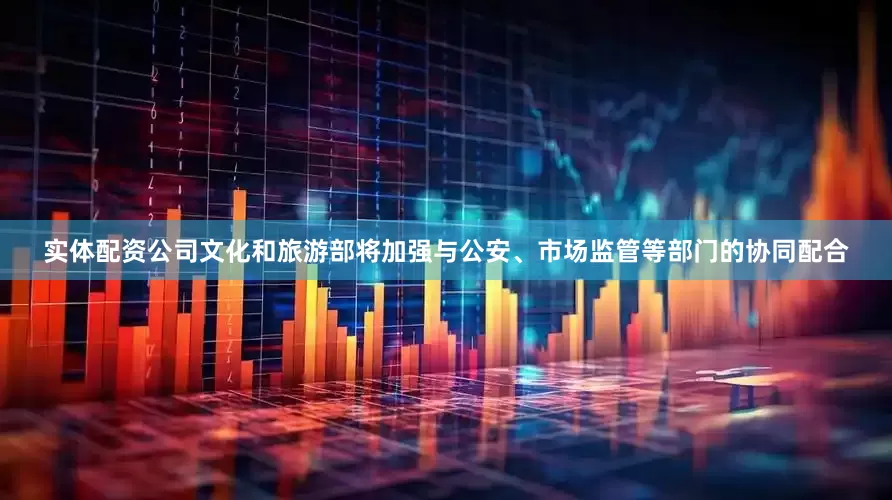 实体配资公司文化和旅游部将加强与公安、市场监管等部门的协同配合