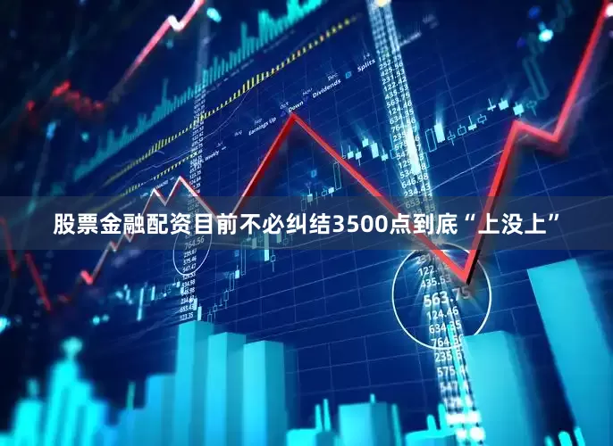 股票金融配资目前不必纠结3500点到底“上没上”