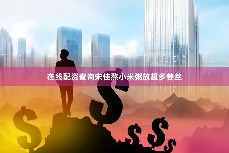 在线配资查询宋佳熬小米粥放超多姜丝