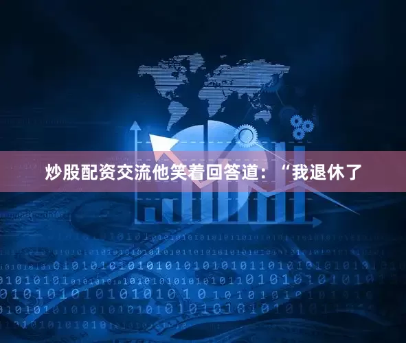 炒股配资交流他笑着回答道：“我退休了