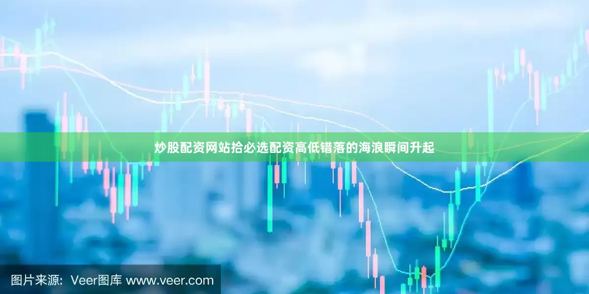 炒股配资网站拾必选配资高低错落的海浪瞬间升起