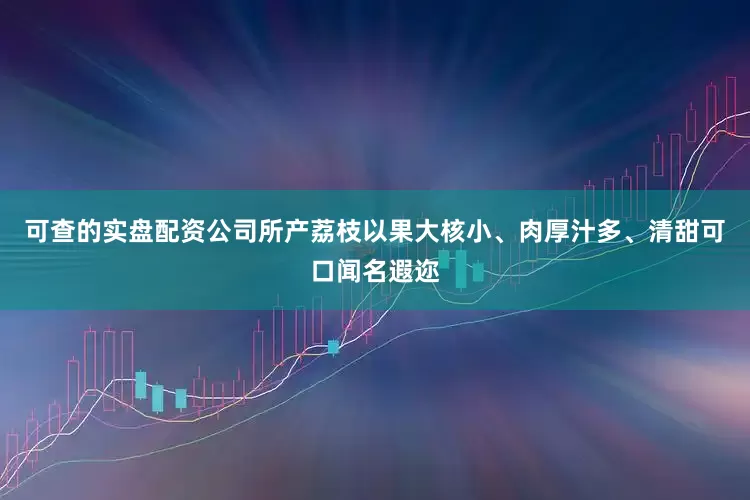 可查的实盘配资公司所产荔枝以果大核小、肉厚汁多、清甜可口闻名遐迩