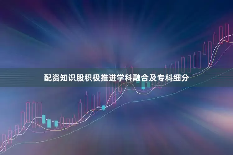 配资知识股积极推进学科融合及专科细分