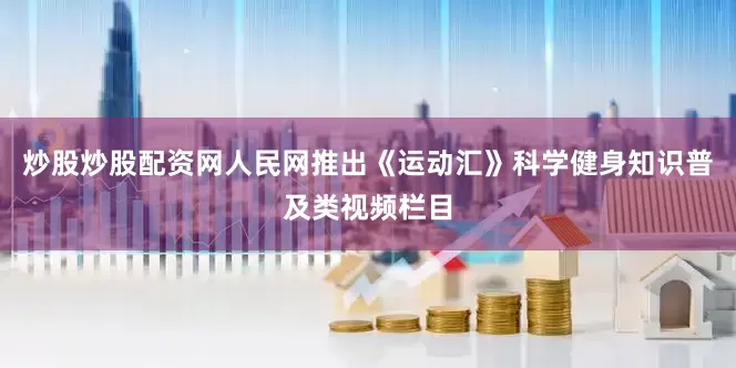炒股炒股配资网人民网推出《运动汇》科学健身知识普及类视频栏目