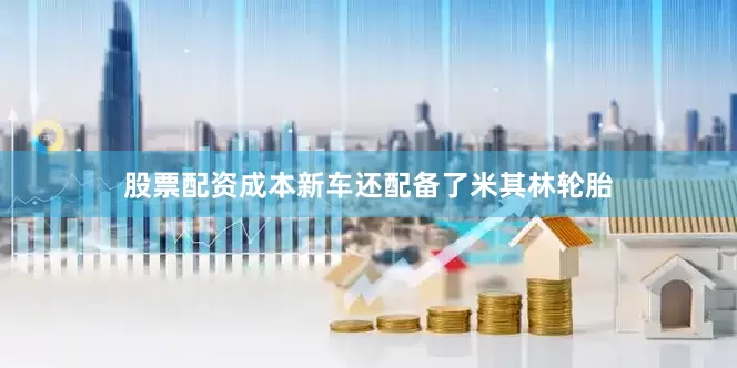 股票配资成本新车还配备了米其林轮胎