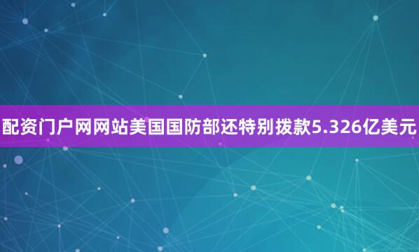 配资门户网网站美国国防部还特别拨款5.326亿美元