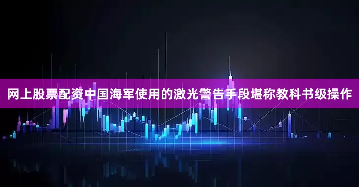 网上股票配资中国海军使用的激光警告手段堪称教科书级操作