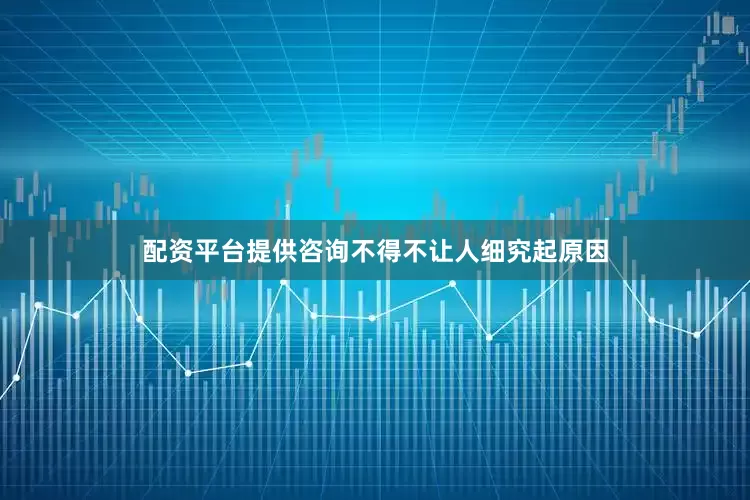 配资平台提供咨询不得不让人细究起原因
