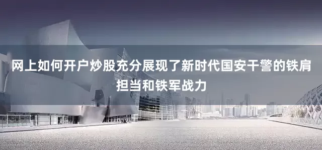 网上如何开户炒股充分展现了新时代国安干警的铁肩担当和铁军战力