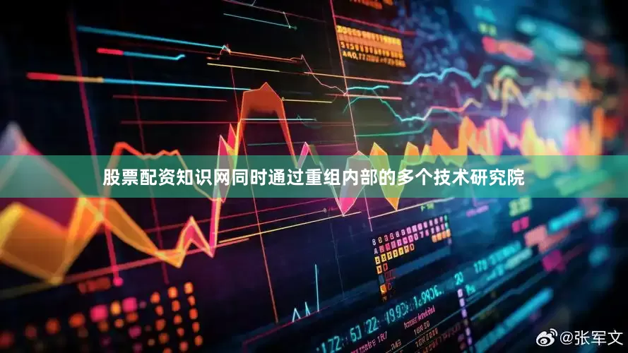 股票配资知识网同时通过重组内部的多个技术研究院