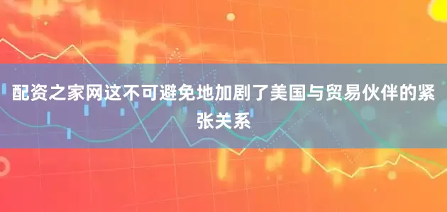 配资之家网这不可避免地加剧了美国与贸易伙伴的紧张关系
