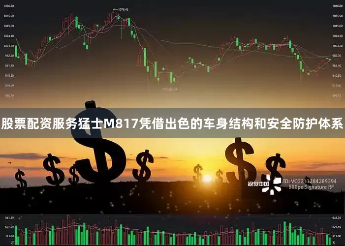 股票配资服务猛士M817凭借出色的车身结构和安全防护体系