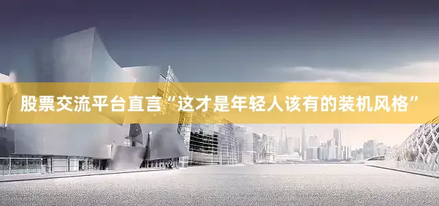 股票交流平台直言“这才是年轻人该有的装机风格”