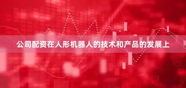 公司配资在人形机器人的技术和产品的发展上
