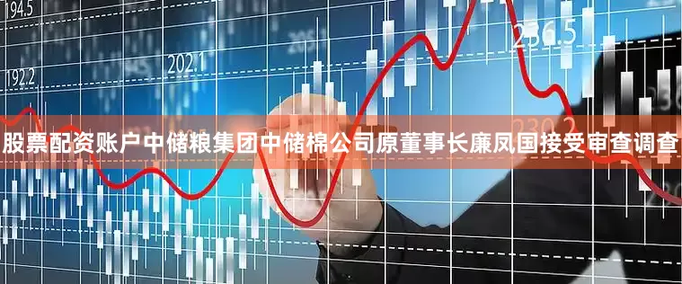股票配资账户中储粮集团中储棉公司原董事长廉凤国接受审查调查