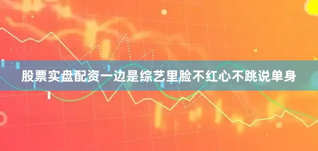 股票实盘配资一边是综艺里脸不红心不跳说单身