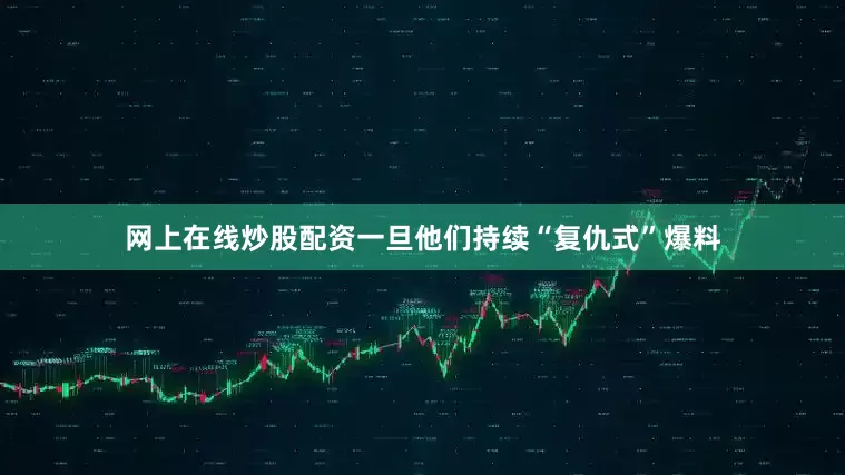 网上在线炒股配资一旦他们持续“复仇式”爆料