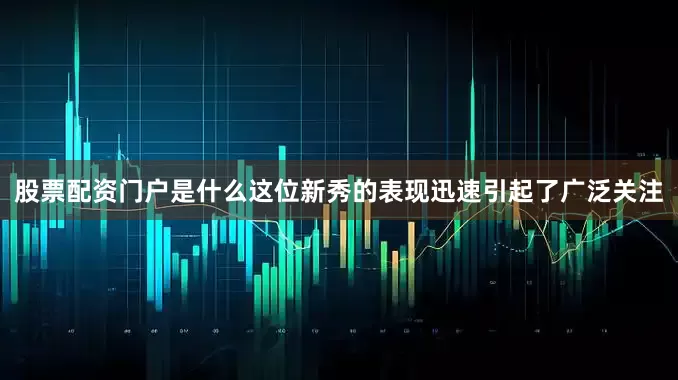 股票配资门户是什么这位新秀的表现迅速引起了广泛关注