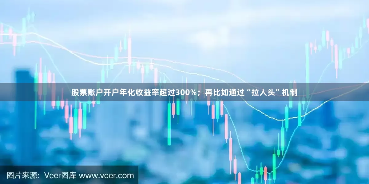 股票账户开户年化收益率超过300%；再比如通过“拉人头”机制