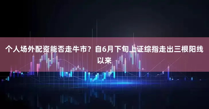 个人场外配资能否走牛市？　　自6月下旬上证综指走出三根阳线以来