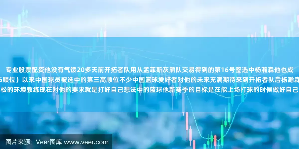 专业股票配资他没有气馁20多天前开拓者队用从孟菲斯灰熊队交易得到的第16号签选中杨瀚森他也成为自姚明（2002年状元）和易建联（2007年第6顺位）以来中国球员被选中的第三高顺位不少中国篮球爱好者对他的未来充满期待来到开拓者队后杨瀚森获得了较为宽松的环境教练现在对他的要求就是打好自己想法中的篮球他新赛季的目标是在能上场打球的时候做好自己该做的事情打好每一分钟场下的杨瀚森也已经与队友打成一片他身上独