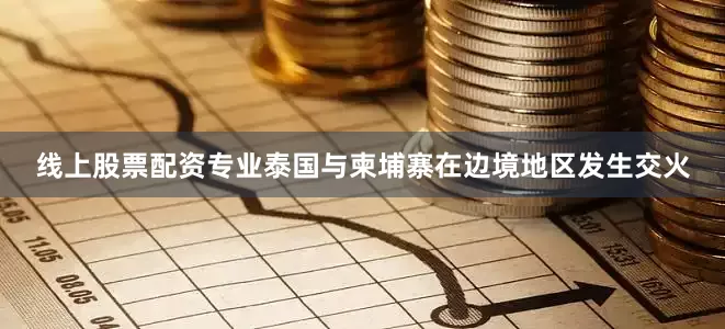 线上股票配资专业泰国与柬埔寨在边境地区发生交火