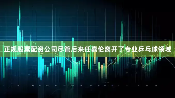 正规股票配资公司尽管后来任嘉伦离开了专业乒乓球领域