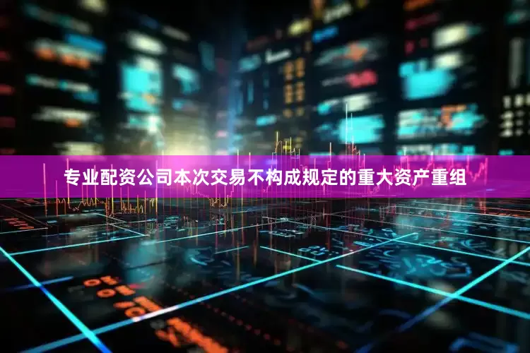 专业配资公司本次交易不构成规定的重大资产重组