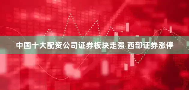 中国十大配资公司证券板块走强 西部证券涨停