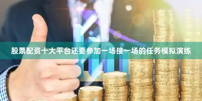 股票配资十大平台还要参加一场接一场的任务模拟演练