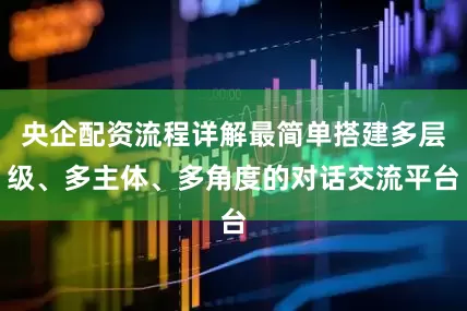央企配资流程详解最简单搭建多层级、多主体、多角度的对话交流平台