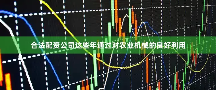合法配资公司这些年通过对农业机械的良好利用