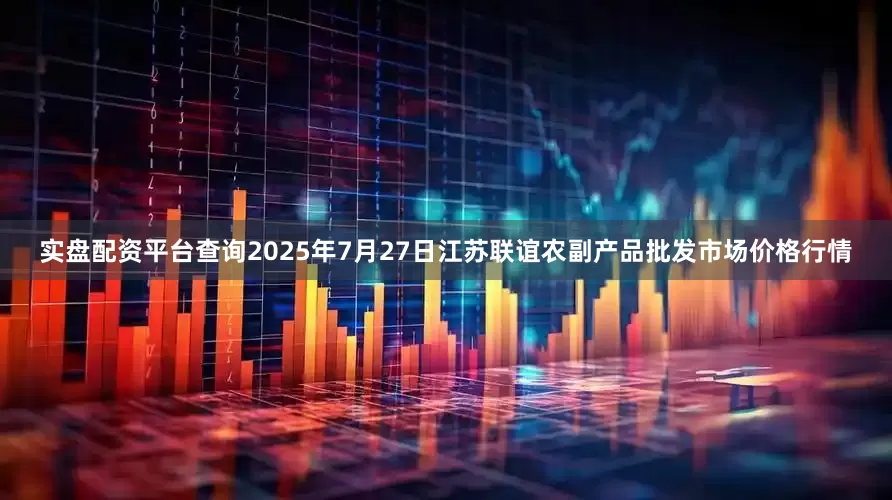实盘配资平台查询2025年7月27日江苏联谊农副产品批发市场价格行情
