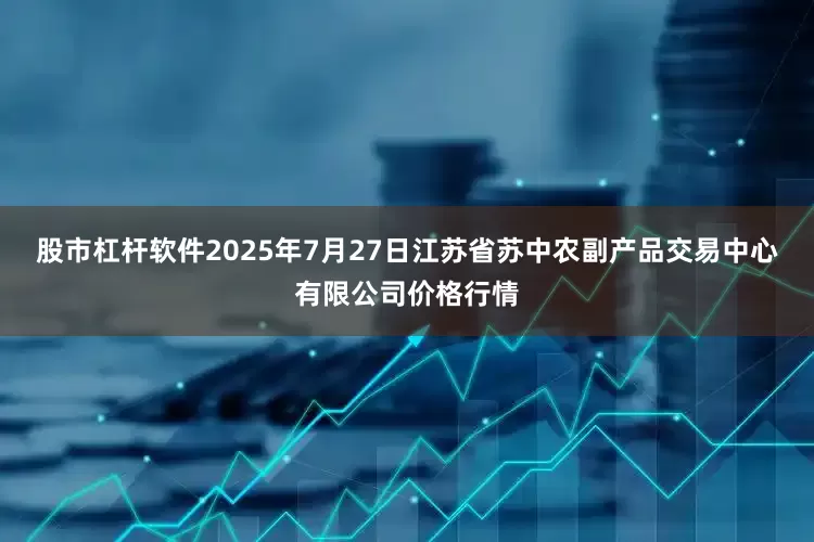 股市杠杆软件2025年7月27日江苏省苏中农副产品交易中心有限公司价格行情