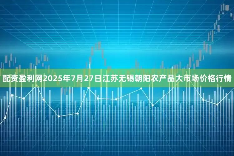 配资盈利网2025年7月27日江苏无锡朝阳农产品大市场价格行情
