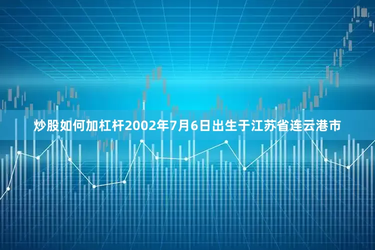 炒股如何加杠杆2002年7月6日出生于江苏省连云港市